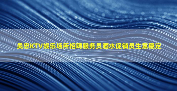 吴忠KTV娱乐场所招聘服务员酒水促销员生意稳定